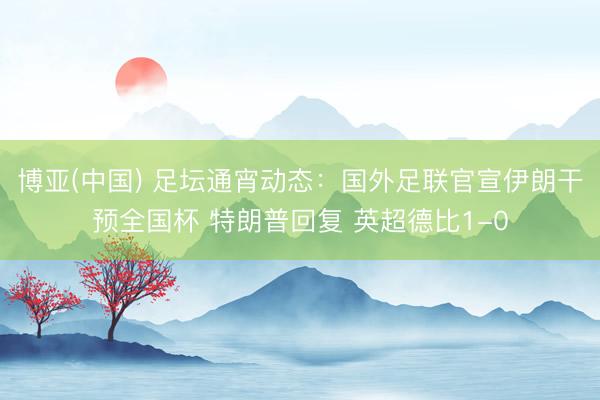 博亚(中国) 足坛通宵动态：国外足联官宣伊朗干预全国杯 特朗普回复 英超德比1-0
