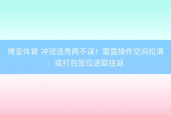 博亚体育 冲冠选秀两不误！雷霆操作空间拉满：或打包签位进取往返