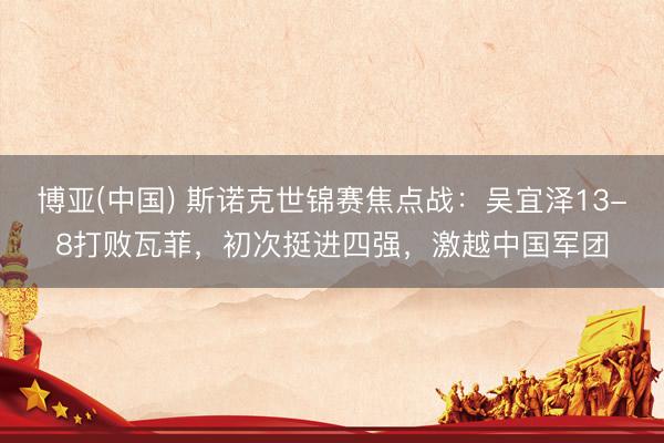 博亚(中国) 斯诺克世锦赛焦点战:吴宜泽13-8打败瓦菲,初次挺进四强,激越中国军团