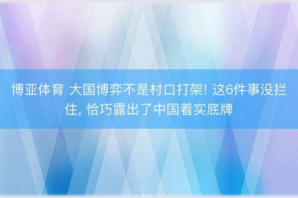 博亚体育 大国博弈不是村口打架! 这6件事没拦住， 恰巧露出了中国着实底牌