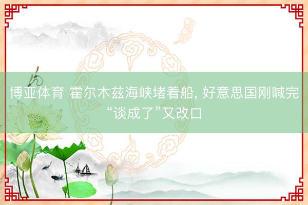博亚体育 霍尔木兹海峡堵着船， 好意思国刚喊完“谈成了”又改口