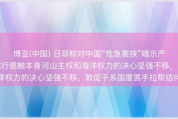 博亚(中国) 日菲称对中国“危急要挟”暗示严重存眷，国防部：中国戎行感触本身河山主权和海洋权力的决心坚强不移，敦促干系国度罢手拉帮结伴