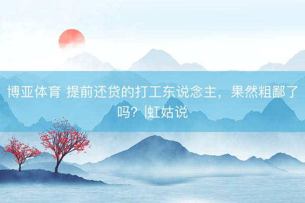 博亚体育 提前还贷的打工东说念主，果然粗鄙了吗？|虹姑说