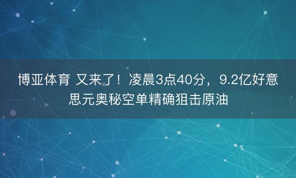 博亚体育 又来了！凌晨3点40分，9.2亿好意思元奥秘空单精确狙击原油