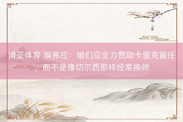 博亚体育 埃弗拉：咱们应全力赞助卡里克留任，而不是像切尔西那样经常换帅