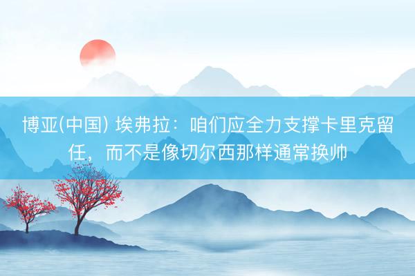 博亚(中国) 埃弗拉：咱们应全力支撑卡里克留任，而不是像切尔西那样通常换帅