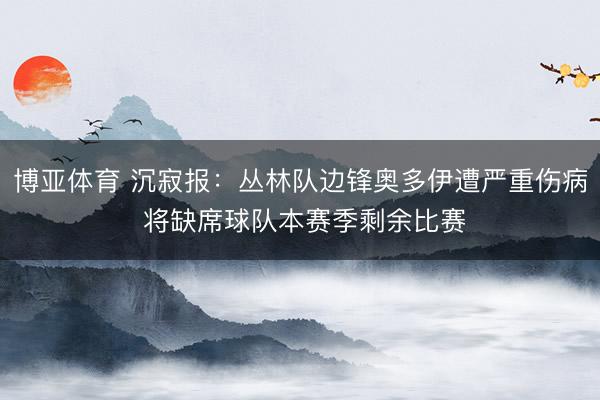 博亚体育 沉寂报：丛林队边锋奥多伊遭严重伤病 将缺席球队本赛季剩余比赛