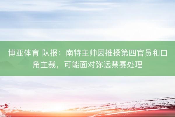 博亚体育 队报：南特主帅因推搡第四官员和口角主裁，可能面对弥远禁赛处理