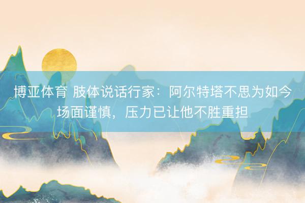 博亚体育 肢体说话行家：阿尔特塔不思为如今场面谨慎，压力已让他不胜重担