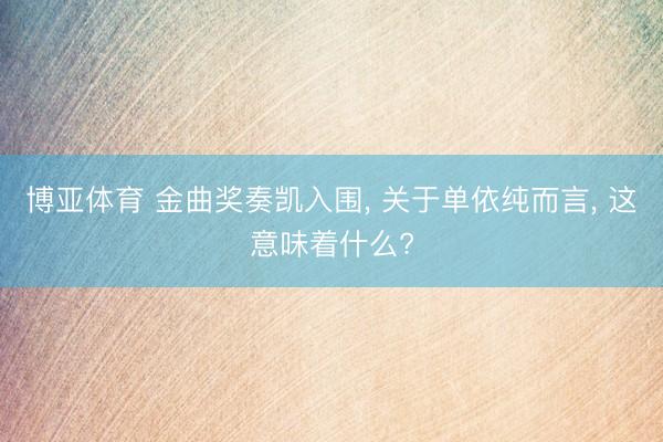博亚体育 金曲奖奏凯入围， 关于单依纯而言， 这意味着什么?