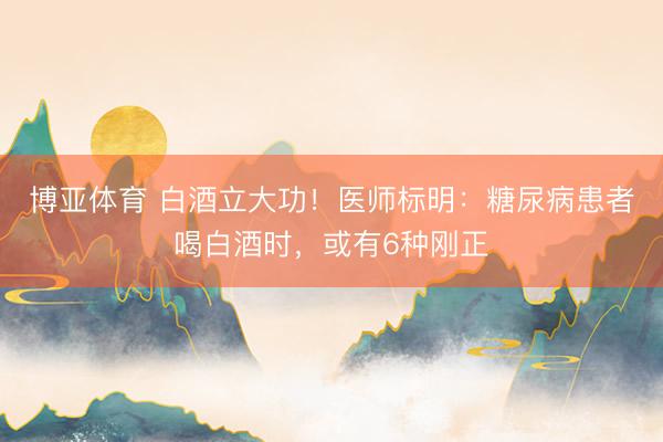 博亚体育 白酒立大功！医师标明：糖尿病患者喝白酒时，或有6种刚正