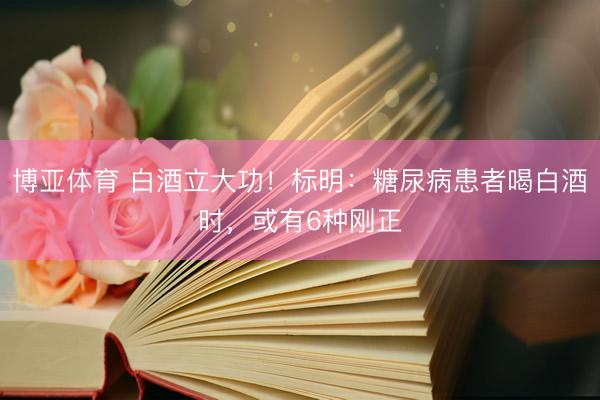 博亚体育 白酒立大功！标明：糖尿病患者喝白酒时，或有6种刚正