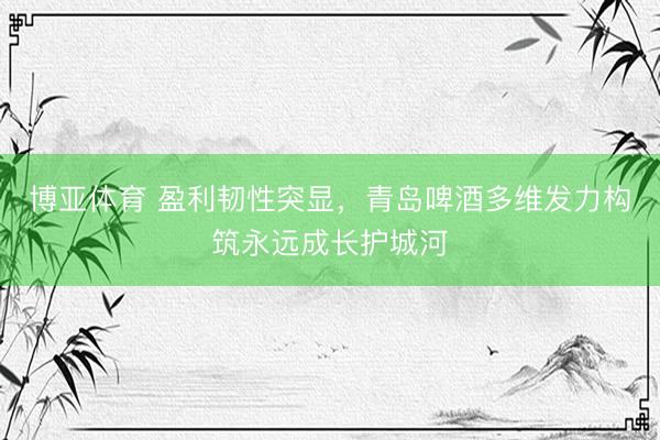 博亚体育 盈利韧性突显，青岛啤酒多维发力构筑永远成长护城河