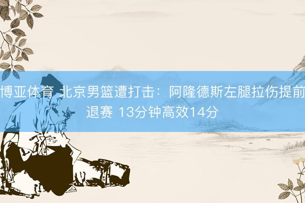 博亚体育 北京男篮遭打击：阿隆德斯左腿拉伤提前退赛 13分钟高效14分