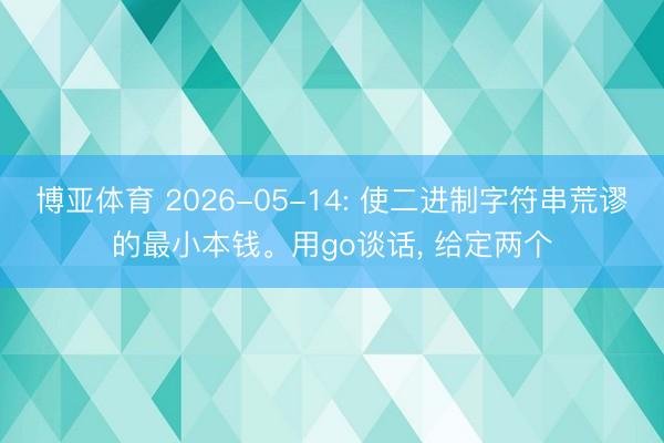 博亚体育 2026-05-14: 使二进制字符串荒谬的最小本钱。用go谈话， 给定两个