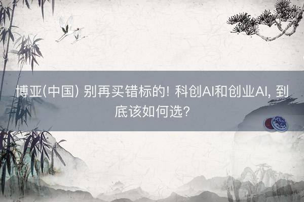 博亚(中国) 别再买错标的! 科创AI和创业AI， 到底该如何选?