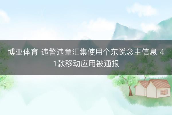 博亚体育 违警违章汇集使用个东说念主信息 41款移动应用被通报
