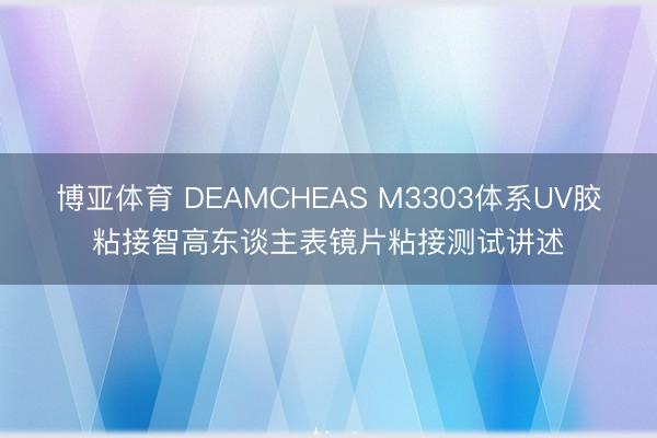 博亚体育 DEAMCHEAS M3303体系UV胶粘接智高东谈主表镜片粘接测试讲述