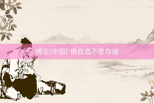 博亚(中国) 恨白酒不是存储