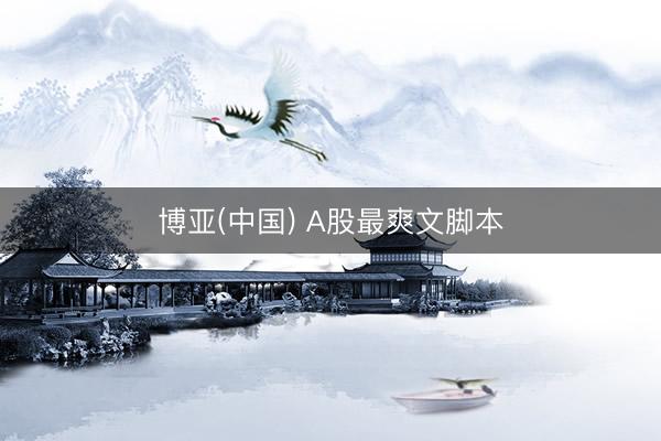 博亚(中国) A股最爽文脚本