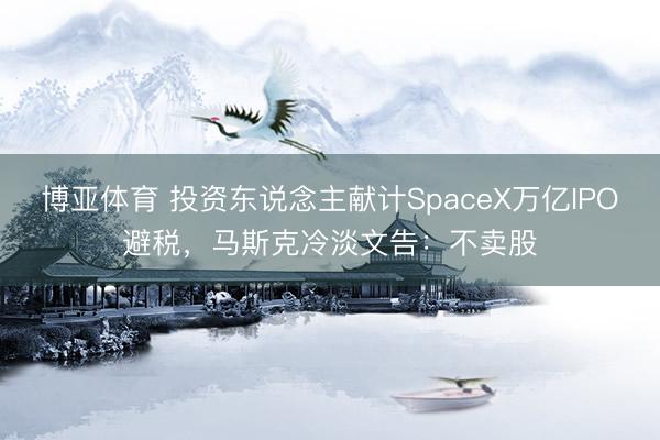 博亚体育 投资东说念主献计SpaceX万亿IPO避税，马斯克冷淡文告：不卖股