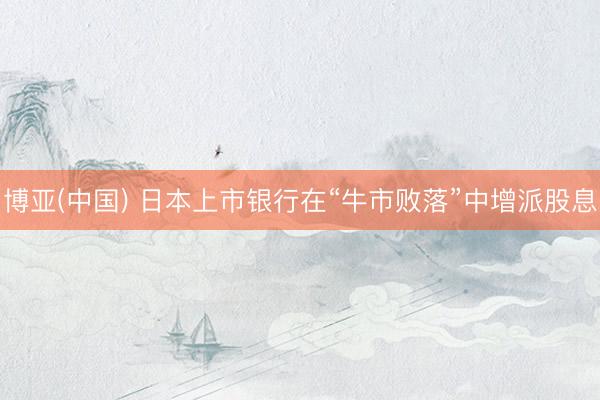 博亚(中国) 日本上市银行在“牛市败落”中增派股息