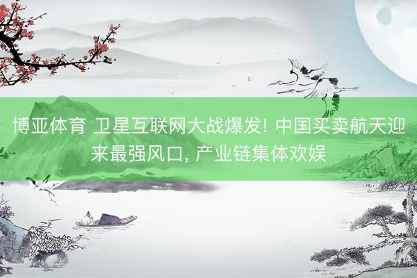 博亚体育 卫星互联网大战爆发! 中国买卖航天迎来最强风口， 产业链集体欢娱