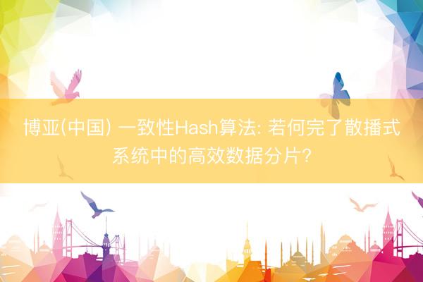 博亚(中国) 一致性Hash算法: 若何完了散播式系统中的高效数据分片?