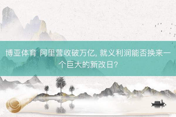 博亚体育 阿里营收破万亿， 就义利润能否换来一个巨大的新改日?