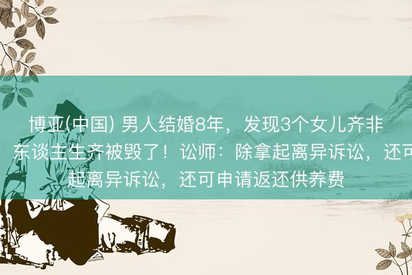博亚(中国) 男人结婚8年，发现3个女儿齐非亲生，崩溃发声：东谈主生齐被毁了！讼师：除拿起离异诉讼，还可申请返还供养费