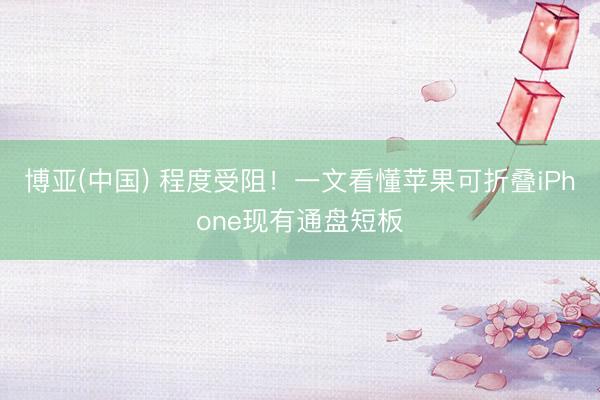 博亚(中国) 程度受阻！一文看懂苹果可折叠iPhone现有通盘短板