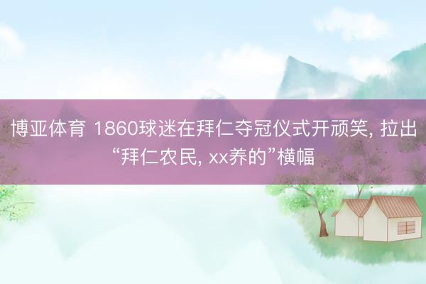 博亚体育 1860球迷在拜仁夺冠仪式开顽笑， 拉出“拜仁农民， xx养的”横幅