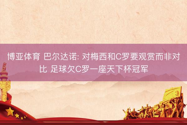 博亚体育 巴尔达诺: 对梅西和C罗要观赏而非对比 足球欠C罗一座天下杯冠军
