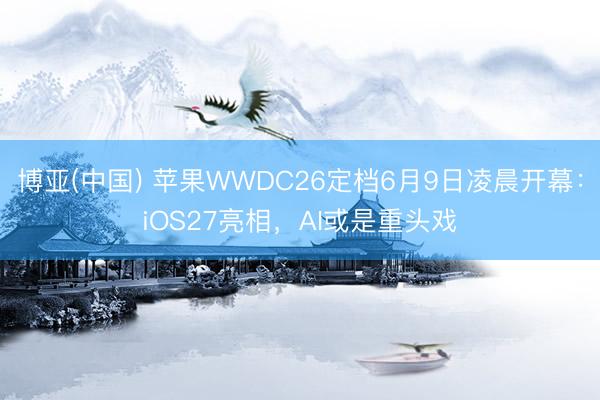 博亚(中国) 苹果WWDC26定档6月9日凌晨开幕：iOS27亮相，AI或是重头戏