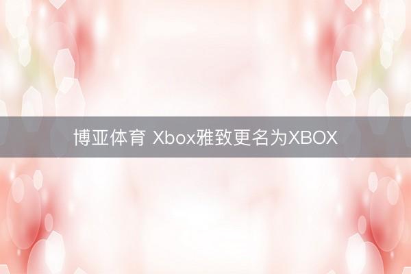 博亚体育 Xbox雅致更名为XBOX
