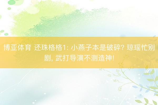 博亚体育 还珠格格1: 小燕子本是破碎? 琼瑶忙别剧， 武打导演不测造神!