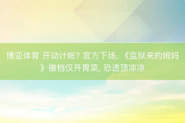 博亚体育 开动计帐? 官方下场， 《监狱来的姆妈》撤档仅开胃菜， 恐透顶凉凉