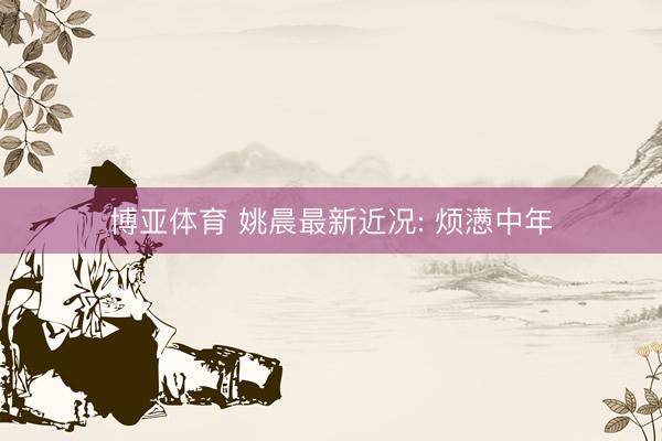 博亚体育 姚晨最新近况: 烦懑中年