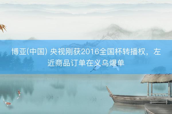 博亚(中国) 央视刚获2016全国杯转播权，左近商品订单在义乌爆单