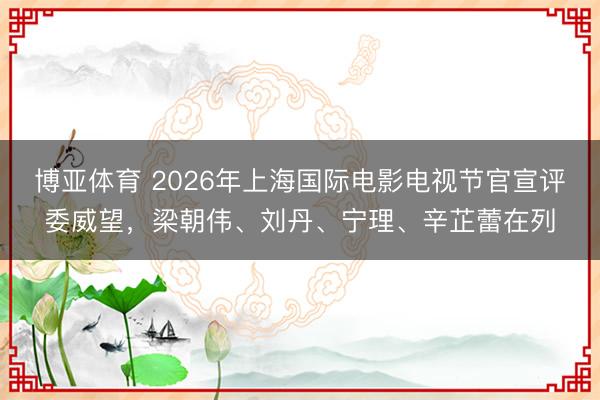 博亚体育 2026年上海国际电影电视节官宣评委威望,梁朝伟、刘丹、宁理、辛芷蕾在列