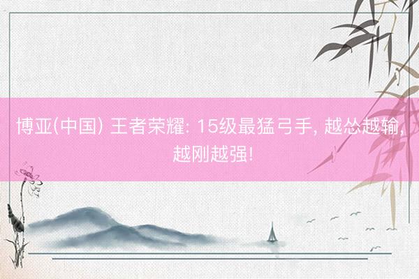 博亚(中国) 王者荣耀: 15级最猛弓手, 越怂越输, 越刚越强!