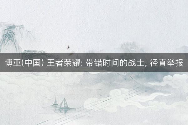 博亚(中国) 王者荣耀: 带错时间的战士， 径直举报