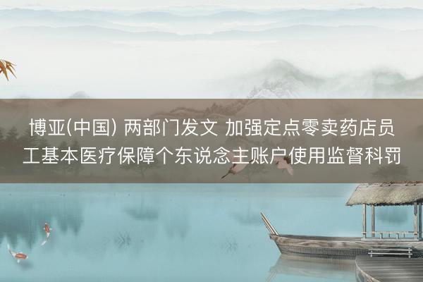 博亚(中国) 两部门发文 加强定点零卖药店员工基本医疗保障个东说念主账户使用监督科罚
