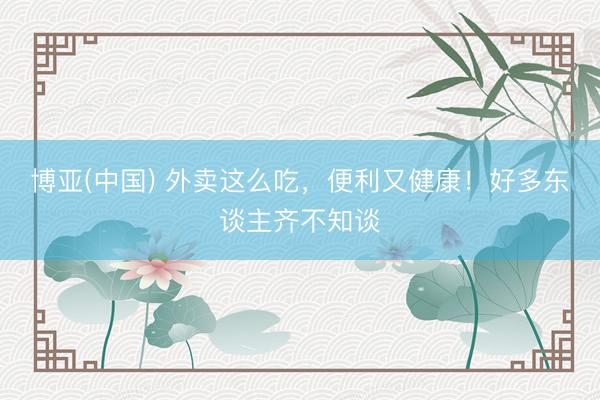 博亚(中国) 外卖这么吃，便利又健康！好多东谈主齐不知谈