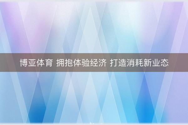 博亚体育 拥抱体验经济 打造消耗新业态