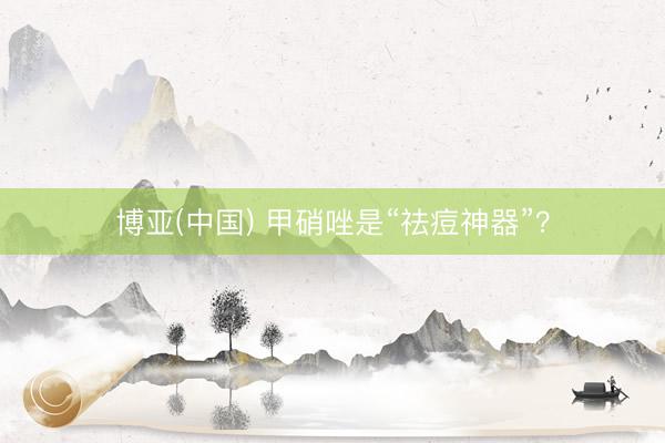 博亚(中国) 甲硝唑是“祛痘神器”？