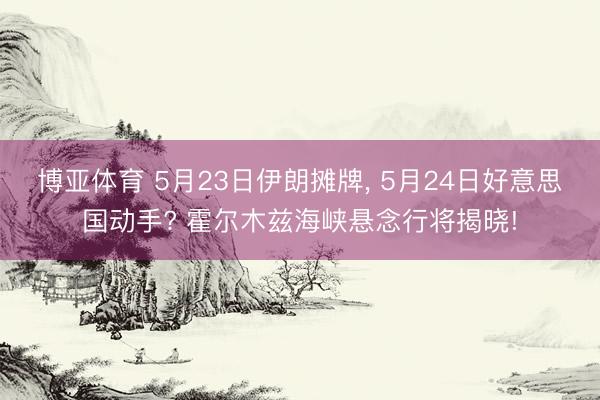 博亚体育 5月23日伊朗摊牌, 5月24日好意思国动手? 霍尔木兹海峡悬念行将揭晓!