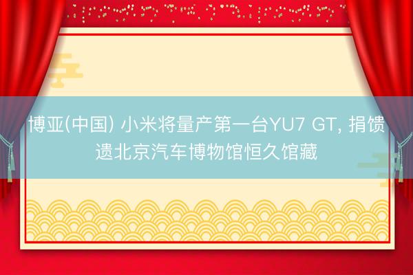 博亚(中国) 小米将量产第一台YU7 GT， 捐馈遗北京汽车博物馆恒久馆藏