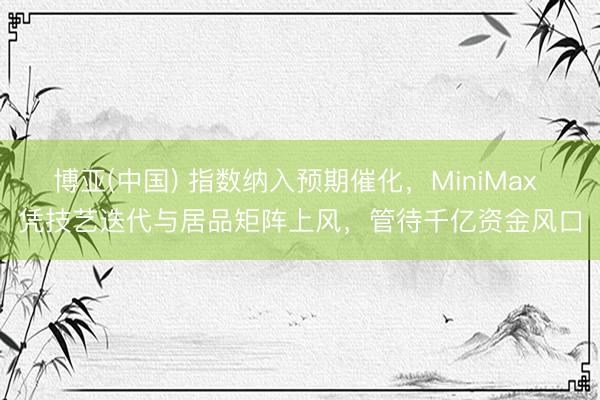 博亚(中国) 指数纳入预期催化，MiniMax 凭技艺迭代与居品矩阵上风，管待千亿资金风口