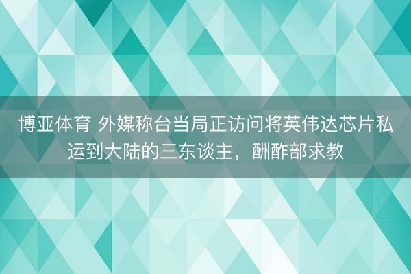博亚体育 外媒称台当局正访问将英伟达芯片私运到大陆的三东谈主，酬酢部求教